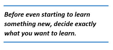 before even starting to learn something new, decide exactly what you want to learn