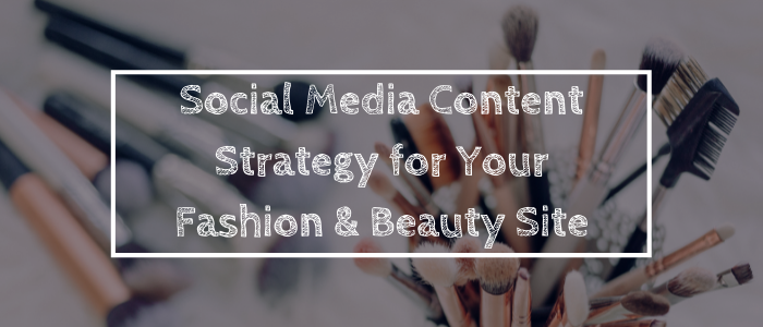 Social Media Content Strategy for Your Fashion & Beauty Site