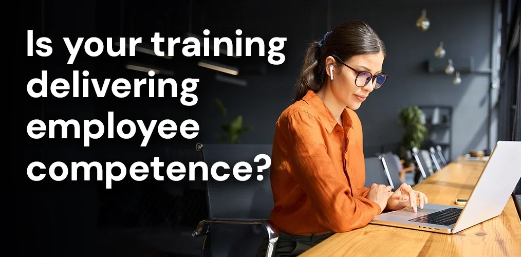Your employees are learning and training, but are they competent?