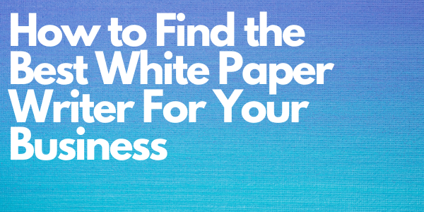 How to Find the Best White Paper Writer For Your Business