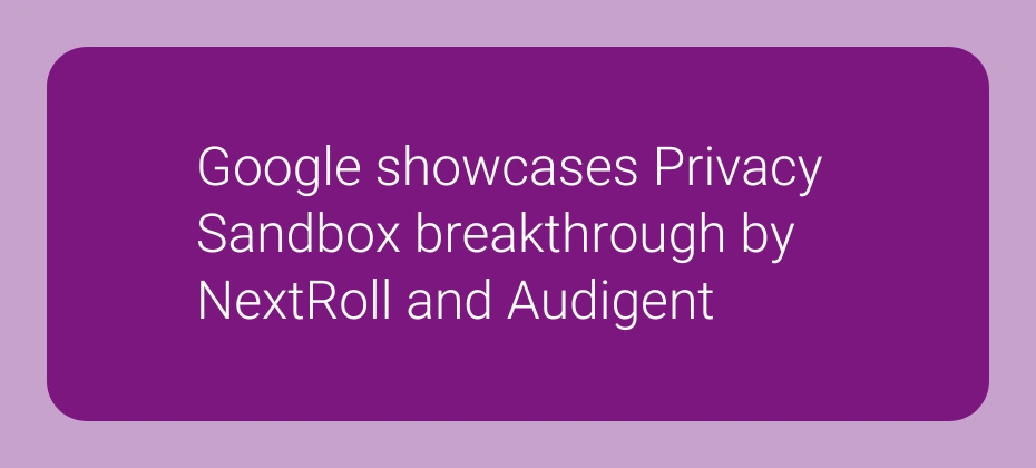 Google showcases Privacy Sandbox breakthrough by NextRoll and Audigent