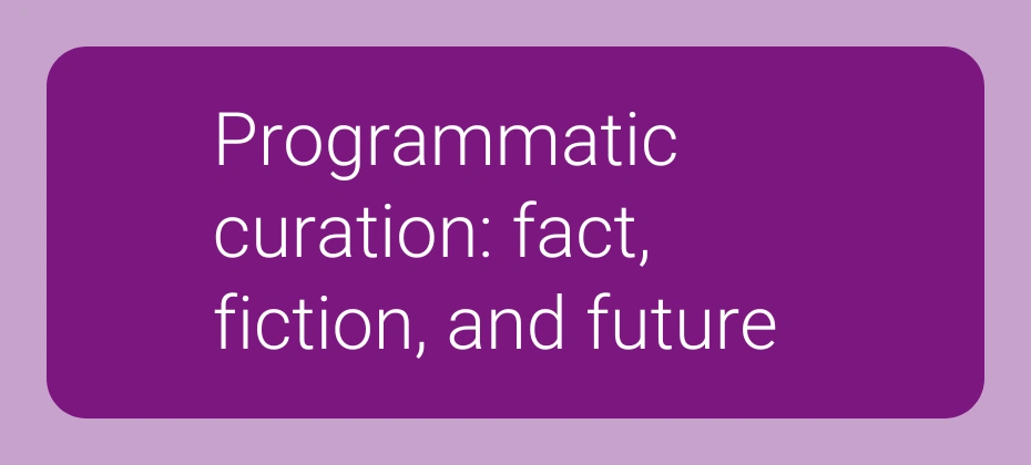 Programmatic curation: fact, fiction and future