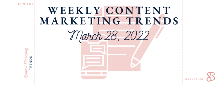 Weekly Content Marketing Trends March 28, 2022