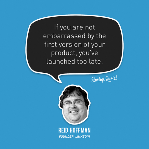 If you are not embarrassed by the first version of your product, you’ve launched too late.  - Reid Hoffman