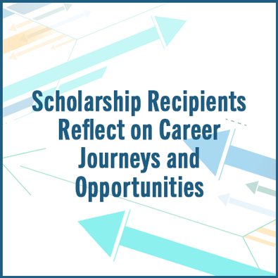 Scholarship Recipients Reflect on Career Journeys and Opportunities