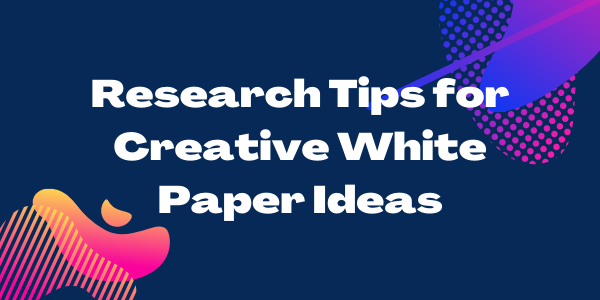 Research Tips for Creative White Paper Ideas