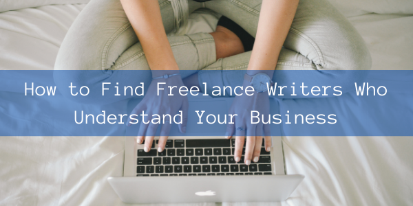 How to Find Freelance Writers Who Understand Your Business