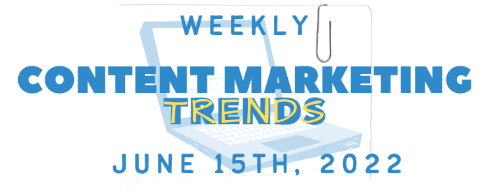 Weekly Content Marketing Trends June 15th, 2022