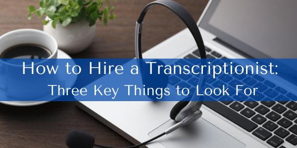 How to Hire a Transcriptionist: Three Key Things to Look For