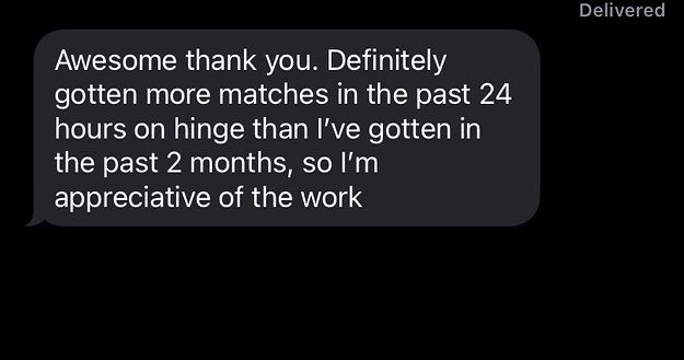Screenshot of a text message: Definitely gotten more matches in the past 24 hours on hinge than I've gotten in the past 2 months. I'm very appreciative of the work.