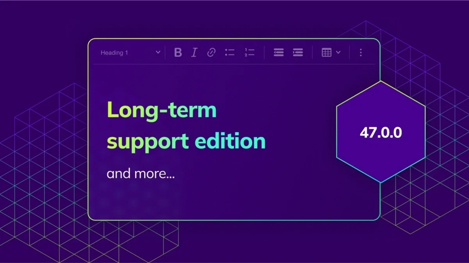 Explore CKEditor 5 v47.0.0 with the new Long-term Support (LTS) Edition, designed for teams that need maximum stability and predictable maintenance. 
