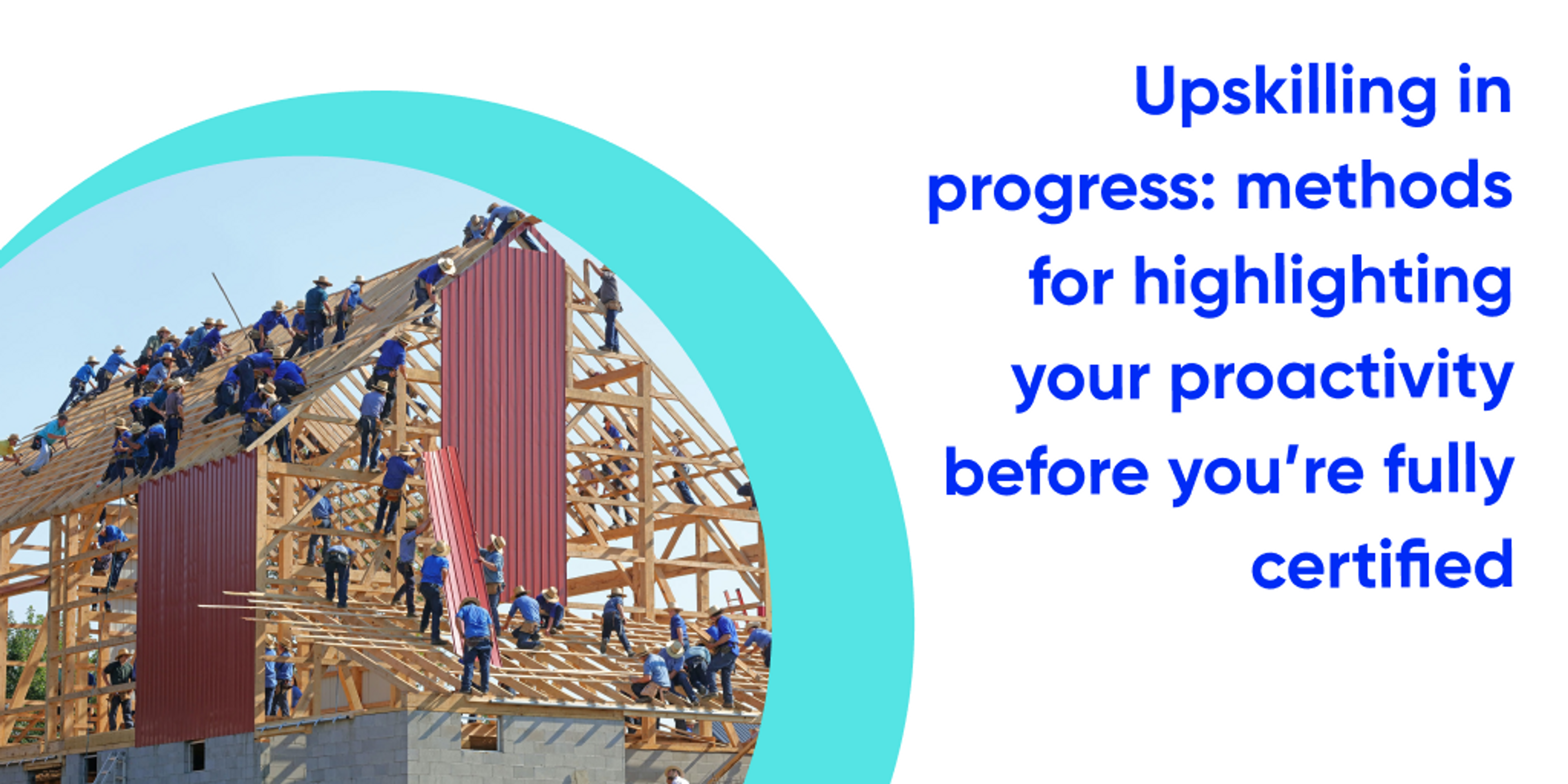 Image of a group of people building a barn with text in blue that says "Upskilling In Progress: Methods for Highlighting your Proactivity Before You’re Fully Certified"