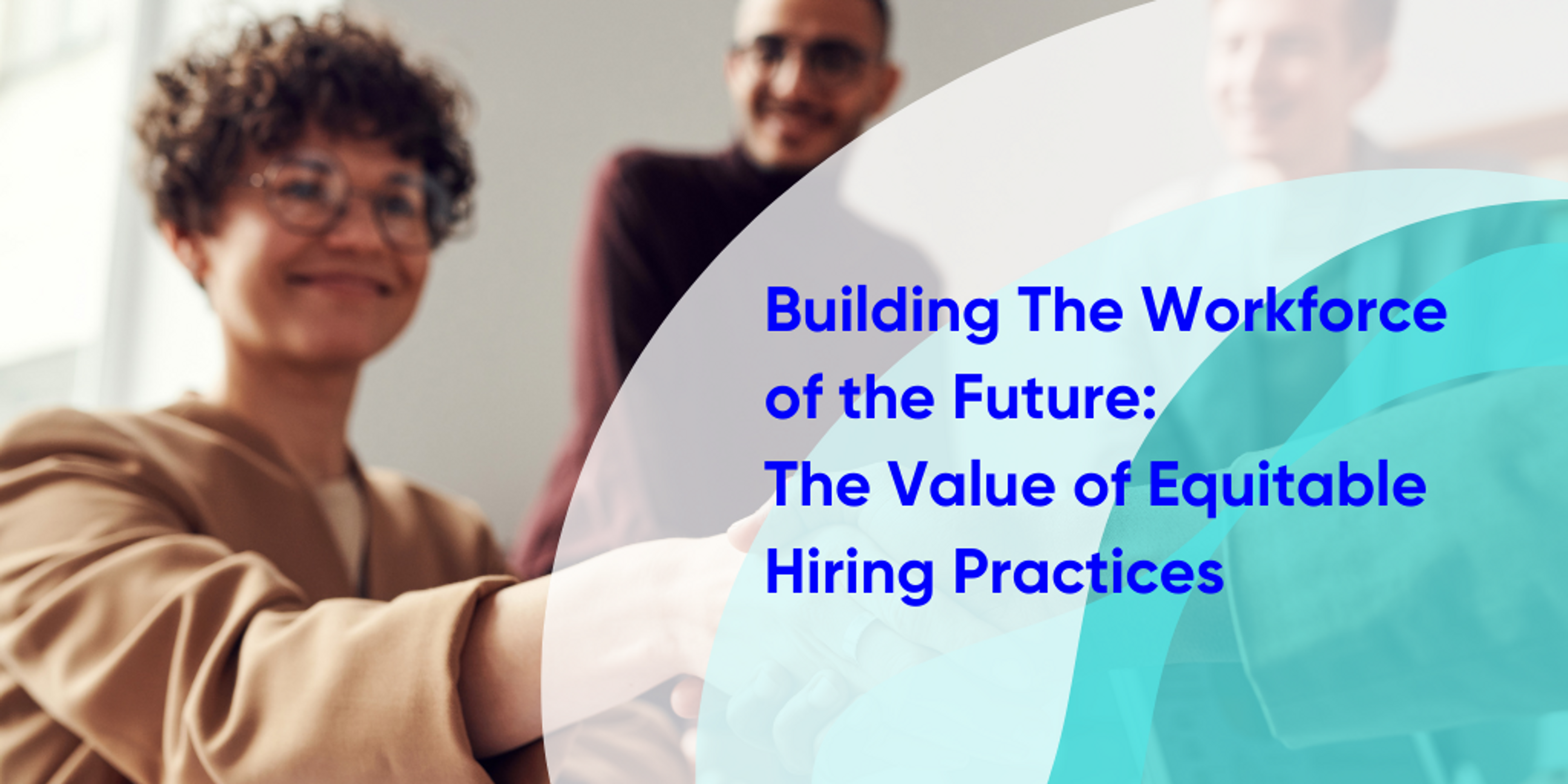 Image of people shaking hands with text that reads "Building The Workforce of the Future: The Value of Equitable Hiring Practices"