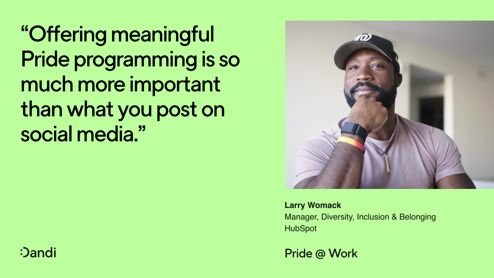 Headshot of Larry Womack, wearing a Washington Nationals baseball cap, chin resting on his hand. Beneath his name reads: Manager, Diversity, Inclusion & Belonging, HubSpot. To the left is a quote that reads: Offering meaningful Pride programming is so much more important than what you post on social media. In the bottom right corner reads: Pride @ Work. The Dandi smiley logo is in the bottom left corner.